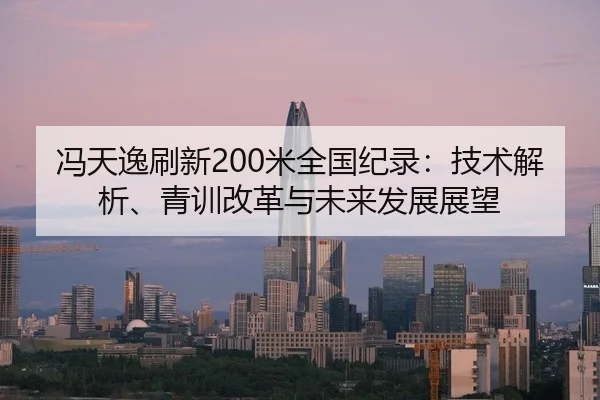 冯天逸刷新200米全国纪录：技术解析、青训改革与未来发展展望