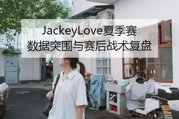JackeyLove夏季赛数据突围与赛后战术复盘
