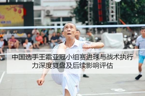 中国选手王霜亚冠小组赛进球与战术执行力深度复盘及后续影响评估